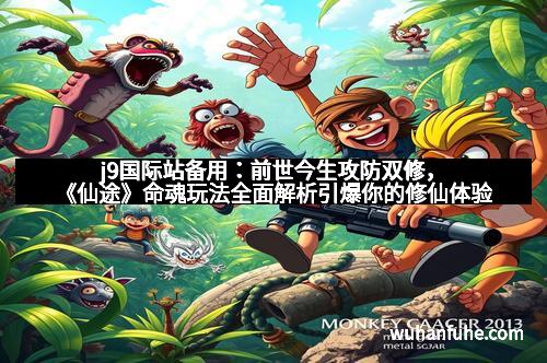 j9国际站备用：前世今生攻防双修，《仙途》命魂玩法全面解析引爆你的修仙体验